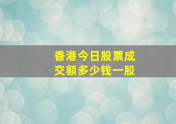 香港今日股票成交额多少钱一股