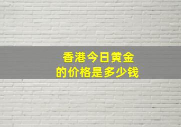 香港今日黄金的价格是多少钱