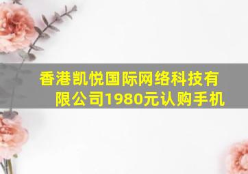 香港凯悦国际网络科技有限公司1980元认购手机