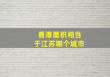 香港面积相当于江苏哪个城市