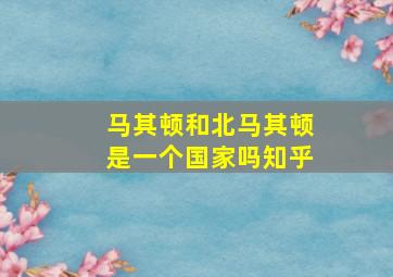 马其顿和北马其顿是一个国家吗知乎