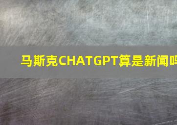 马斯克CHATGPT算是新闻吗