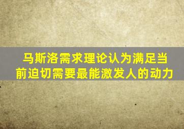 马斯洛需求理论认为满足当前迫切需要最能激发人的动力