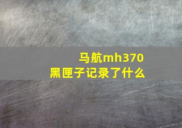 马航mh370黑匣子记录了什么