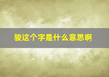 骏这个字是什么意思啊