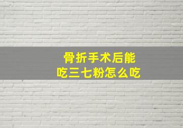 骨折手术后能吃三七粉怎么吃