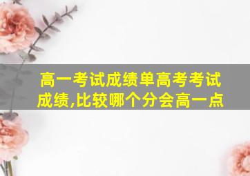 高一考试成绩单高考考试成绩,比较哪个分会高一点