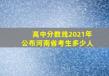 高中分数线2021年公布河南省考生多少人