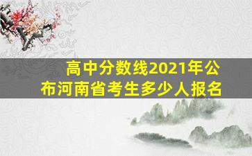 高中分数线2021年公布河南省考生多少人报名