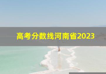 高考分数线河南省2023