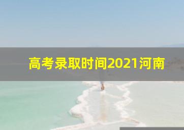 高考录取时间2021河南