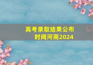 高考录取结果公布时间河南2024