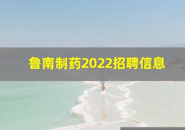 鲁南制药2022招聘信息