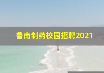 鲁南制药校园招聘2021