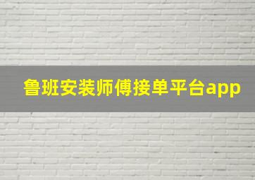 鲁班安装师傅接单平台app