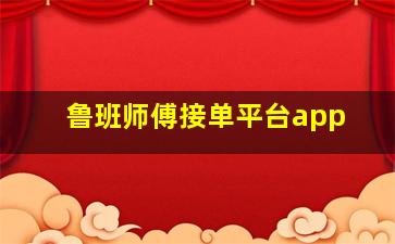 鲁班师傅接单平台app