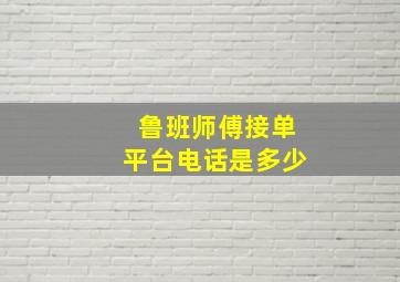 鲁班师傅接单平台电话是多少