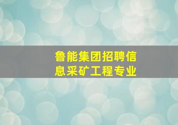 鲁能集团招聘信息采矿工程专业