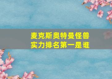 麦克斯奥特曼怪兽实力排名第一是谁