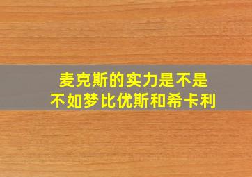 麦克斯的实力是不是不如梦比优斯和希卡利