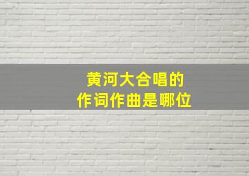 黄河大合唱的作词作曲是哪位