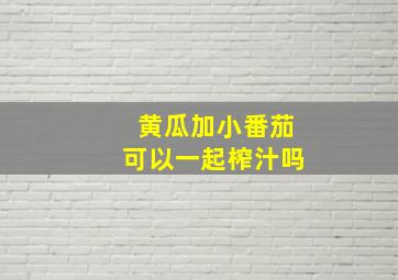 黄瓜加小番茄可以一起榨汁吗