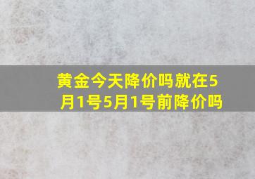 黄金今天降价吗就在5月1号5月1号前降价吗