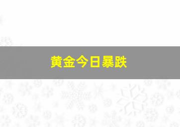 黄金今日暴跌