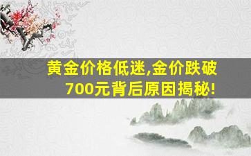 黄金价格低迷,金价跌破700元背后原因揭秘!