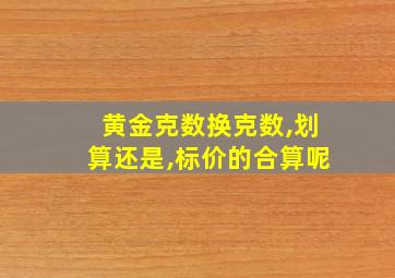 黄金克数换克数,划算还是,标价的合算呢