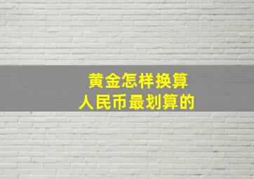 黄金怎样换算人民币最划算的