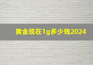 黄金现在1g多少钱2024