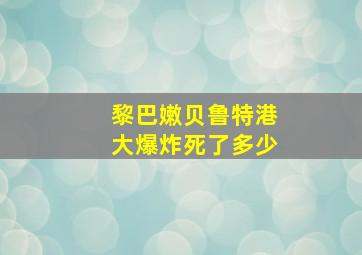 黎巴嫩贝鲁特港大爆炸死了多少