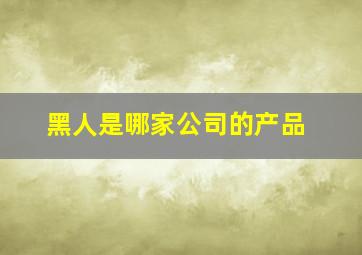 黑人是哪家公司的产品