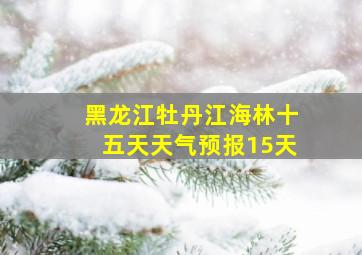 黑龙江牡丹江海林十五天天气预报15天