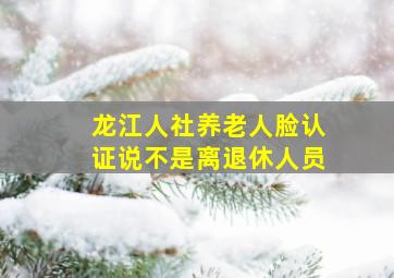 龙江人社养老人脸认证说不是离退休人员