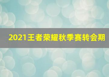 2021王者荣耀秋季赛转会期