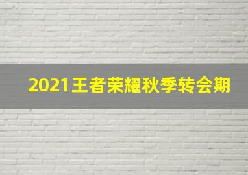 2021王者荣耀秋季转会期