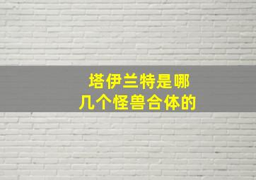 塔伊兰特是哪几个怪兽合体的