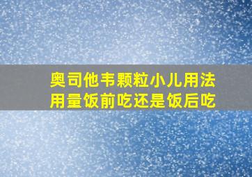 奥司他韦颗粒小儿用法用量饭前吃还是饭后吃