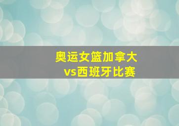 奥运女篮加拿大vs西班牙比赛