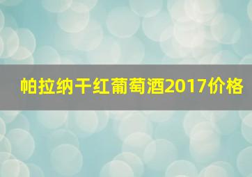 帕拉纳干红葡萄酒2017价格