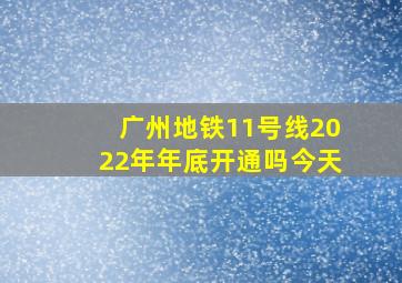 广州地铁11号线2022年年底开通吗今天