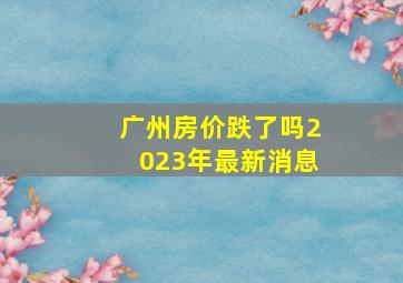 广州房价跌了吗2023年最新消息