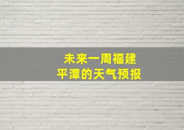 未来一周福建平潭的天气预报