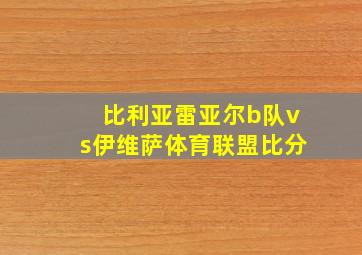 比利亚雷亚尔b队vs伊维萨体育联盟比分