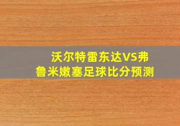 沃尔特雷东达VS弗鲁米嫩塞足球比分预测