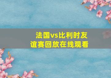 法国vs比利时友谊赛回放在线观看