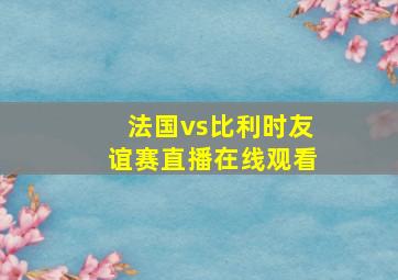 法国vs比利时友谊赛直播在线观看