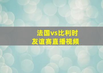 法国vs比利时友谊赛直播视频